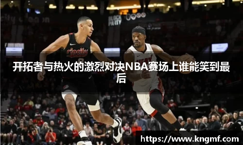 开拓者与热火的激烈对决NBA赛场上谁能笑到最后