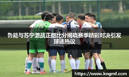 鲁能与苏宁激战正酣比分揭晓赛季精彩对决引发球迷热议