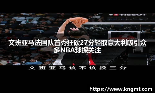 文班亚马法国队首秀狂砍27分轻取意大利吸引众多NBA球探关注