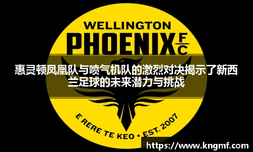 惠灵顿凤凰队与喷气机队的激烈对决揭示了新西兰足球的未来潜力与挑战