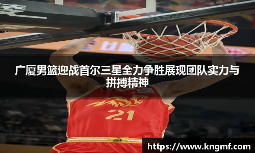 广厦男篮迎战首尔三星全力争胜展现团队实力与拼搏精神