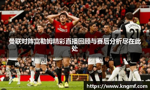 曼联对阵富勒姆精彩直播回顾与赛后分析尽在此处