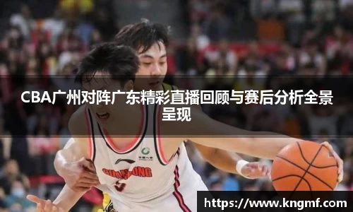 CBA广州对阵广东精彩直播回顾与赛后分析全景呈现