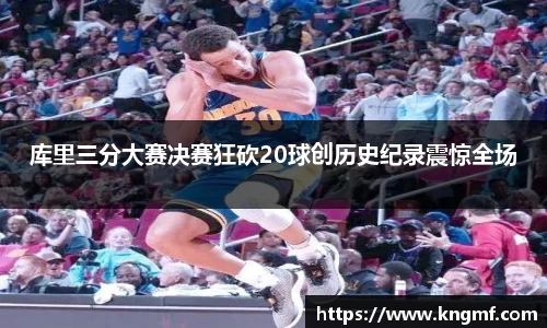 库里三分大赛决赛狂砍20球创历史纪录震惊全场