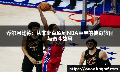 乔尔恩比德：从非洲草原到NBA巨星的传奇旅程与奋斗故事