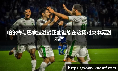 帕尔梅与巴竞技激战正酣谁能在这场对决中笑到最后