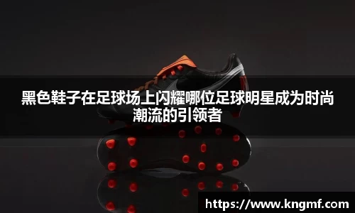 黑色鞋子在足球场上闪耀哪位足球明星成为时尚潮流的引领者