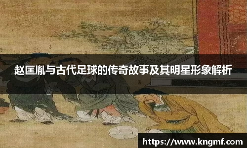 赵匡胤与古代足球的传奇故事及其明星形象解析