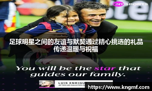 足球明星之间的友谊与默契通过精心挑选的礼品传递温暖与祝福
