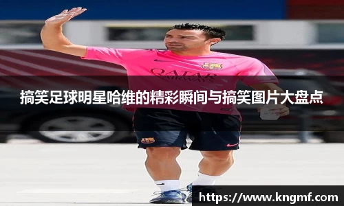 搞笑足球明星哈维的精彩瞬间与搞笑图片大盘点