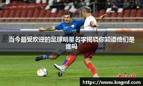 当今最受欢迎的足球明星名字揭晓你知道他们是谁吗