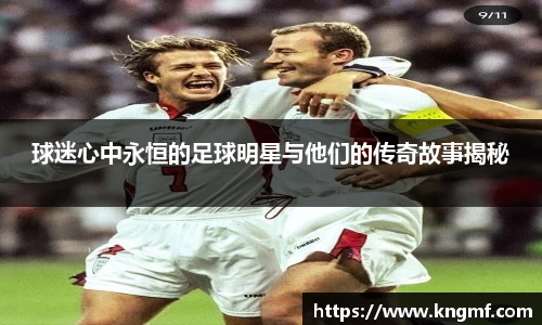 球迷心中永恒的足球明星与他们的传奇故事揭秘