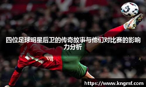 四位足球明星后卫的传奇故事与他们对比赛的影响力分析