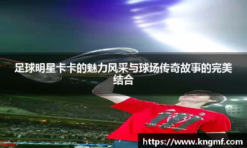 足球明星卡卡的魅力风采与球场传奇故事的完美结合