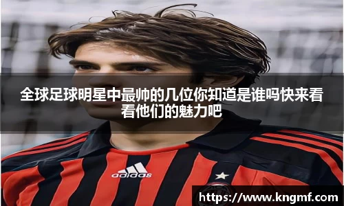 全球足球明星中最帅的几位你知道是谁吗快来看看他们的魅力吧