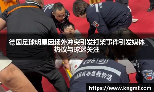 德国足球明星因场外冲突引发打架事件引发媒体热议与球迷关注